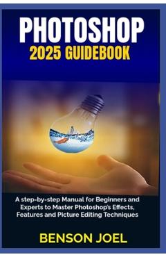 Coperta cărții 'PHOTOSHOP 2025 Guidebook: A step-by-step Manual for Beginners and Experts to Master Photoshop's Effects, Features and'