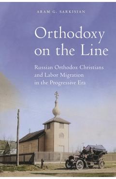 Coperta cărții 'Orthodoxy on the Line: Russian Orthodox Christians and Labor Migration in the Progressive Era - Aram G. Sarkisian'