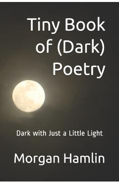 Tiny Book of (Dark) Poetry: Dark with Just a Little Light - Morgan Hamlin