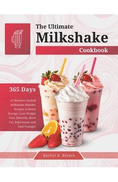 Poza produsului The Ultimate Milkshake Cookbook: 365 Days of Nutrient-Packed Milkshake Blender Recipes to Boost Energy, Lose Weight Fast, Detoxify, Burn Fat, Rejuvena - Rachel R. Rivera