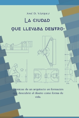 La Ciudad que Llevaba Adentro: Cronicas de un arquitecto en formación que descubrió el diseño como forma de vida - José Dolores Vázquez Chávez
