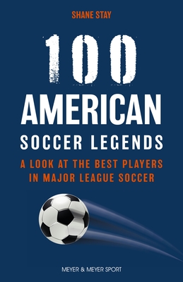 100 American Soccer Legends: A Look at the Best Players in Major League Soccer - Shane Stay