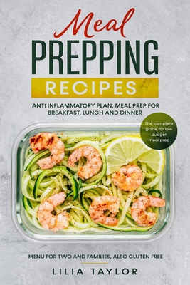 Meal Prepping Recipes: The Complete Guide For Low Budget Meal Prep, Menu For Two And Families, Also Gluten Free. Anti-Inflammatory Plan, Meal - Lilia Taylor