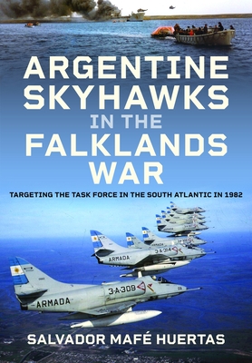 Argentine Skyhawks in the Falklands War: Targeting the Task Force in the South Atlantic in 1982 - Salvador Mafé Huertas