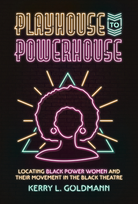 Playhouse to Powerhouse: Locating Black Power Women and Their Movement in the Black Theatre - Kerry Goldmann