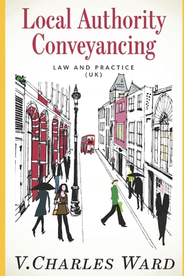 Local Authority Conveyancing - Law and Practice (UK): A guide for in-house conveyancers and managers - V. Charles Ward