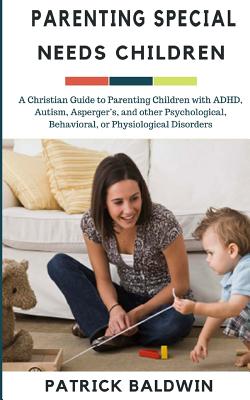 Parenting Special Needs Children: A Christian Guide to Parenting Children with ADHD, Autism, Asperger's, and other Psychological, Behavioral, or Physi - A. J. F