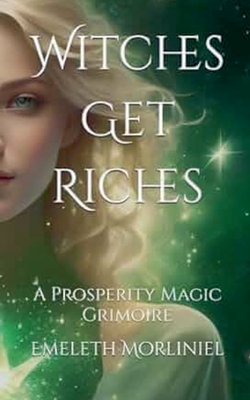 Witches Get Riches: A Prosperity Magic Grimoire - Emeleth Morliniel