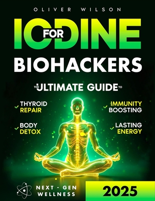 Iodine for Biohackers: The Ultimate Guide to Thyroid Repair, Body Detox, Immunity Boosting and Lasting Energy - Oliver Wilson