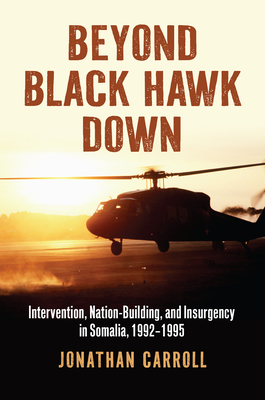 Beyond Black Hawk Down: Intervention, Nation-Building, and Insurgency in Somalia, 1992-1995 - Jonathan Carroll