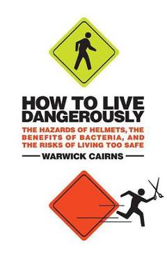 Coperta cărții 'How to Live Dangerously: The Hazards of Helmets, the Benefits of Bacteria, and the Risks of Living Too Safe - Warwick'