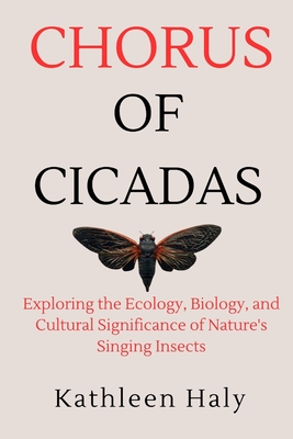 Chorus Of Cicadas: Exploring the Ecology, Biology, and Cultural Significance of Nature's Singing Insects - Kathleen Haly