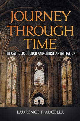 Journey Through Time: The Catholic Church and Christian Initiation - Laurence F. Aucella