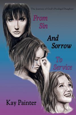 From Sin and Sorrow to Service: The Journey of God's Prodigal Daughter - Kay Painter