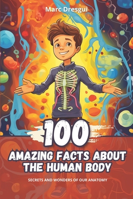 100 Amazing Facts about the Human Body: Secrets and Wonders of our Anatomy - Marc Dresgui