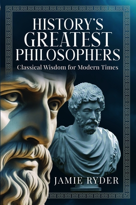 History's Greatest Philosophers: Classical Wisdom for Modern Times - Jamie Ryder