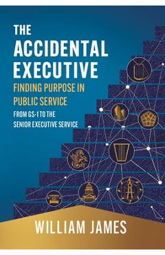 Poza produsului The Accidental Executive: Finding Purpose in Public Service: From GS-1 to the Senior Executive Service - William James