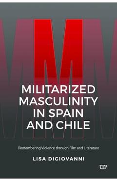 Poza produsului Militarized Masculinity in Spain and Chile: Remembering Violence Through Film and Literature - Lisa Digiovanni