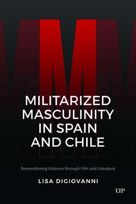 Militarized Masculinity in Spain and Chile: Remembering Violence Through Film and Literature - Lisa Digiovanni