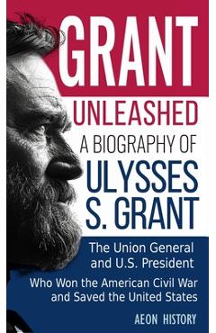 Coperta cărții 'Grant Unleashed: A Biography of Ulysses S. Grant-The Union General and U.S. President Who Won the American Civil War'