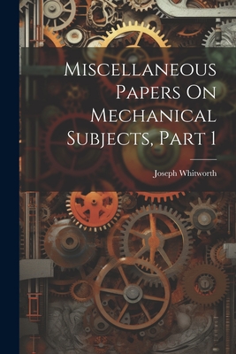 Miscellaneous Papers On Mechanical Subjects, Part 1 - Joseph Whitworth