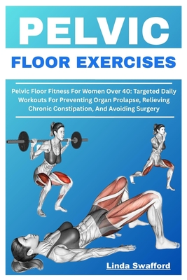 Pelvic Floor Exercises: Pelvic Floor Fitness For Women Over 40: Targeted Daily Workouts For Preventing Organ Prolapse, Relieving Chronic Constipation, - Linda Swafford