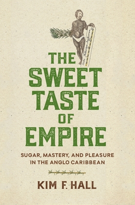 The Sweet Taste of Empire: Sugar, Mastery, and Pleasure in the Anglo Caribbean - Kim Hall