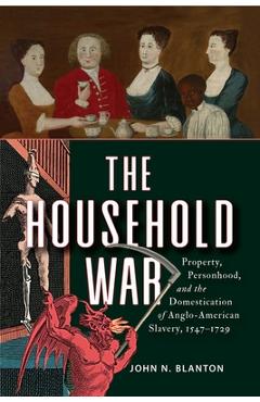 Poza produsului The Household War: Property, Personhood, and the Domestication of Anglo-American Slavery, 1547-1729 - John N. Blanton