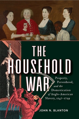The Household War: Property, Personhood, and the Domestication of Anglo-American Slavery, 1547-1729 - John N. Blanton