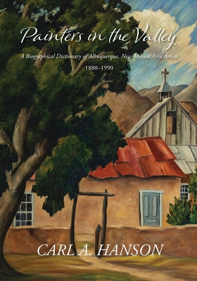 Painters in the Valley: A Biographical Dictionary of Albuquerque, New Mexico Area Artists, 1880-1990 - Carl A. Hanson