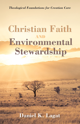 Christian Faith and Environmental Stewardship: Theological Foundations for Creation Care - Daniel K. Lagat