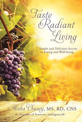 Taste Radiant Living: 7 Simple and Delicious Secrets to Eating and Well-being - Alisha Chasey Rd Cns