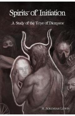 Poza produsului Spirits of Initiation: A Study of the Toys of Dionysos - H. Jeremiah Lewis