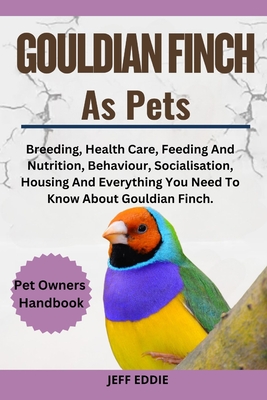 Gouldian Finch as Pets: Breeding, Health Care, Feeding And Nutrition, Behaviour, Socialisation, Housing And Everything You Need To Know About - Jeff Eddie