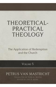 Theoretical-Practical Theology, Volume 5: The Application of Redemption and the Church - Petrus Van Mastricht