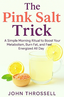 The Pink Salt Trick: A Simple Morning Ritual To Boost Your Metabolism, Burn Fat and Feel Energized All Day - John Throssell