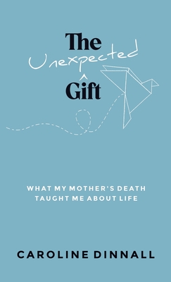 The Unexpected Gift: What My Mother's Death Taught Me About Life - Caroline Dinnall