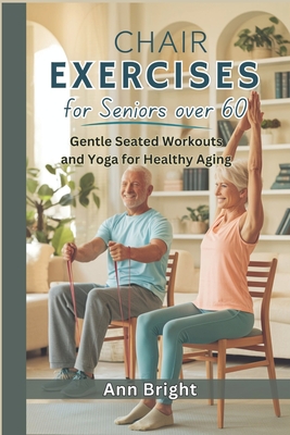 Chair Exercises for Seniors Over 60: Gentle Seated Workouts and Yoga for Healthy Aging - Ann Bright
