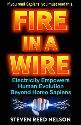 Fire in a Wire: Electricity Empowers Human Evolution Beyond Homo Sapiens - Steven Reed Nelson