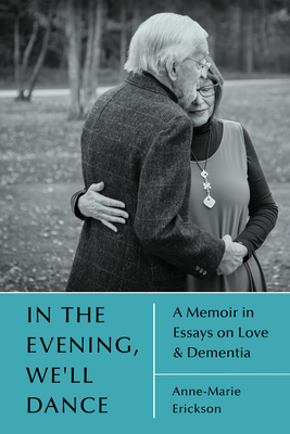 In the Evening, We'll Dance: A Memoir in Essays on Love & Dementia - Anne-marie Erickson