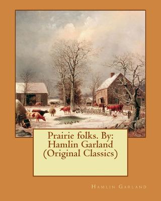 Prairie folks. By: Hamlin Garland (Original Classics) - Hamlin Garland