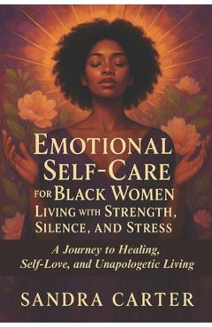 Poza produsului Emotional Self-Care for Black Women Living with Strength, Silence, and Stress: A Journey to Healing, Self-Love, and Unapologetic Living - Sandra Carter