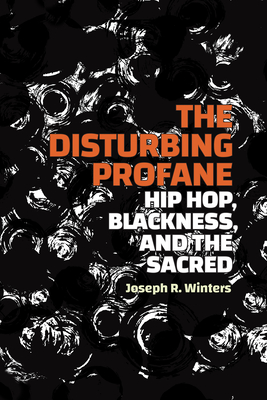 The Disturbing Profane: Hip Hop, Blackness, and the Sacred - Joseph R. Winters