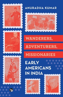 Wanderers, Adventurers, Missionaries Early Americans in India - Anuradha Kumar
