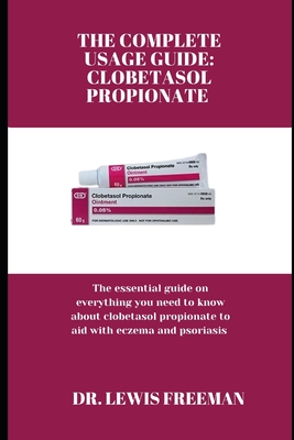 The Complete Usage Guide: CLOBETASOL PROPIONATE: The essential guide on everything you need to know about clobetasol propionate to aid with ecze - Lewis Freeman
