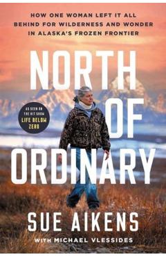 North of Ordinary: How One Woman Left It All Behind for Wilderness and Wonder in Alaska's Frozen Frontier - Sue Aikens