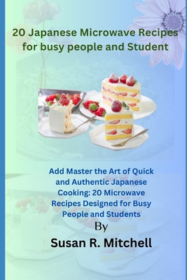 20 Japanese Microwave Recipes for busy people and Student: Master the Art of Quick and Authentic Japanese Cooking: 20 Microwave Recipes Designed for B - Susan R. Mitchell