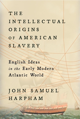 The Intellectual Origins of American Slavery: English Ideas in the Early Modern Atlantic World - John Samuel Harpham