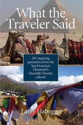 What the Traveler Said: 291 inspiring quotations from the San Francisco Chronicle's Quotable Traveler Column - Larry Habegger
