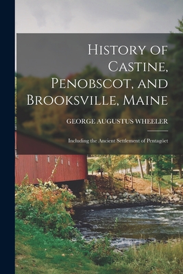 History of Castine, Penobscot, and Brooksville, Maine; Including the Ancient Settlement of Pentagöet - George Augustus Wheeler